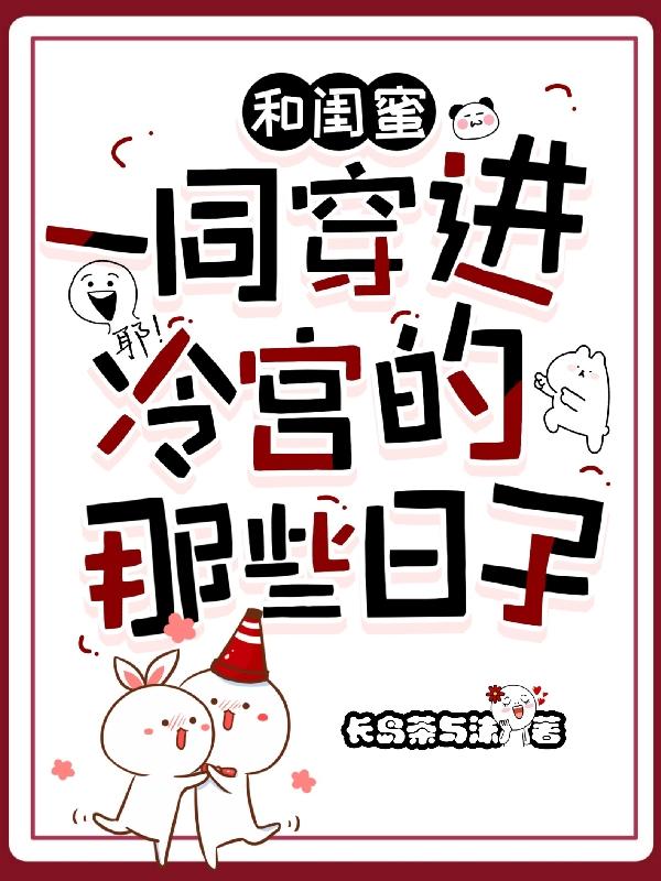 和闺蜜一同穿进冷宫的那些日子长岛茶与沫，和闺蜜一同穿进冷宫的那些日子小说免费阅读
