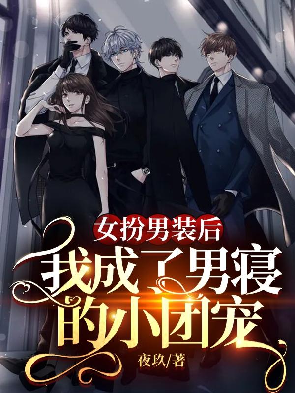 完整版《女扮男装后，我成了男寝的小团宠》txt下载