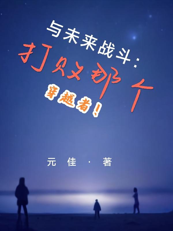 与未来战斗：打败那个穿越者！元佳，与未来战斗：打败那个穿越者！小说免费阅读