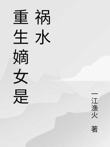 重生祸水：禁欲权臣被她撩拨动心一江渔火，重生祸水：禁欲权臣被她撩拨动心小说免费阅读