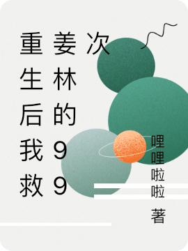 重生后我救姜林的99次最新章节，重生后我救姜林的99次免费阅读