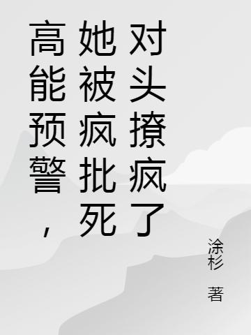 高能预警，她被疯批死对头撩疯了涂杉，高能预警，她被疯批死对头撩疯了小说免费阅读