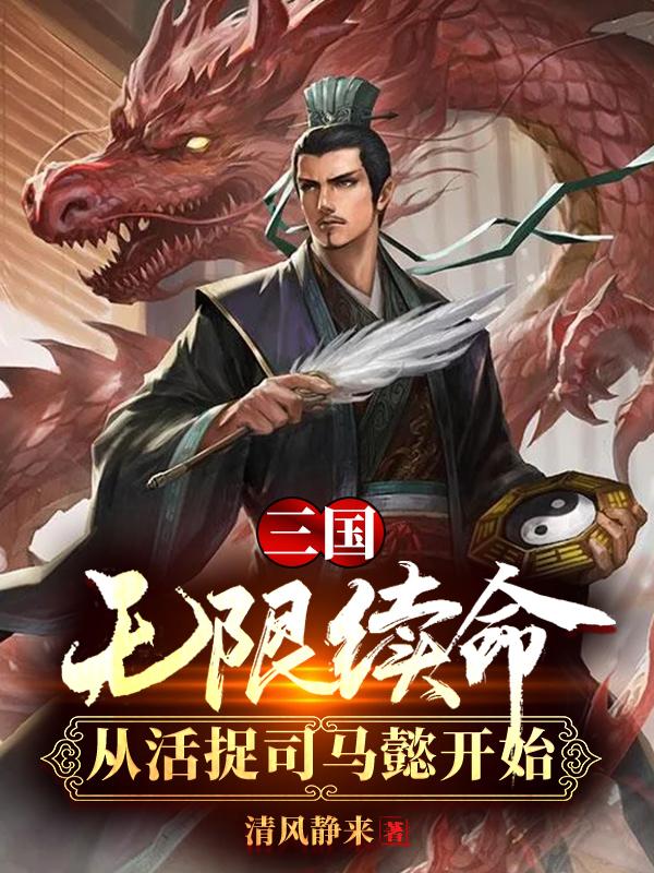三国:无限续命从活捉司马懿开始清风静来，三国:无限续命从活捉司马懿开始小说免费阅读