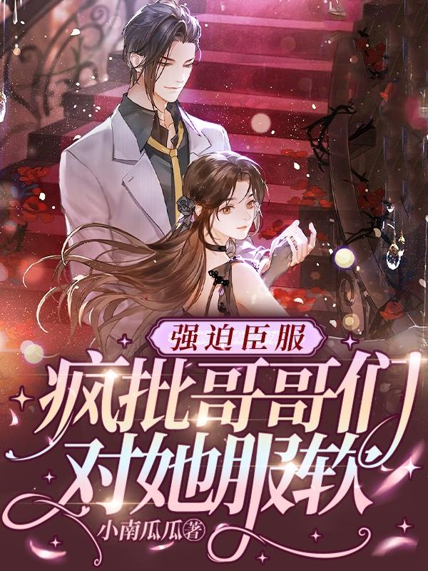强迫臣服，疯批哥哥们对她服软小说完整版全文免费阅读