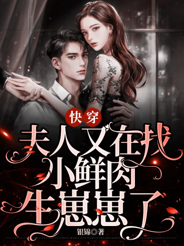 快穿：夫人又在找小鲜肉生崽崽了银锦，快穿：夫人又在找小鲜肉生崽崽了小说免费阅读-瑞奇文学