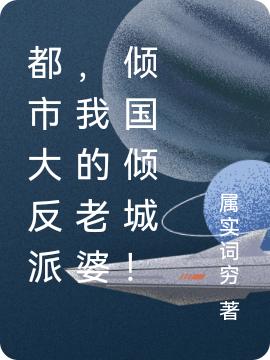 小说《都市大反派，我的老婆倾国倾城！》在线全文阅读-读书翁