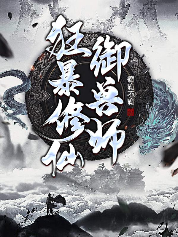 狂暴修仙御兽师癫癫不癫，狂暴修仙御兽师小说免费阅读