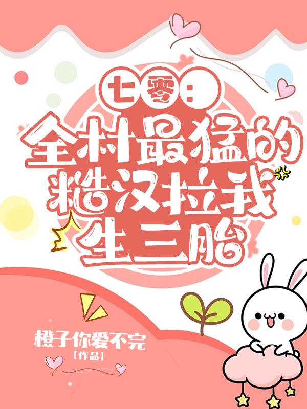小说《七零：全村最猛的糙汉拉我生三胎》全文免费阅读