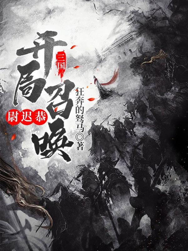三国：开局召唤尉迟恭最新章节，三国：开局召唤尉迟恭免费阅读