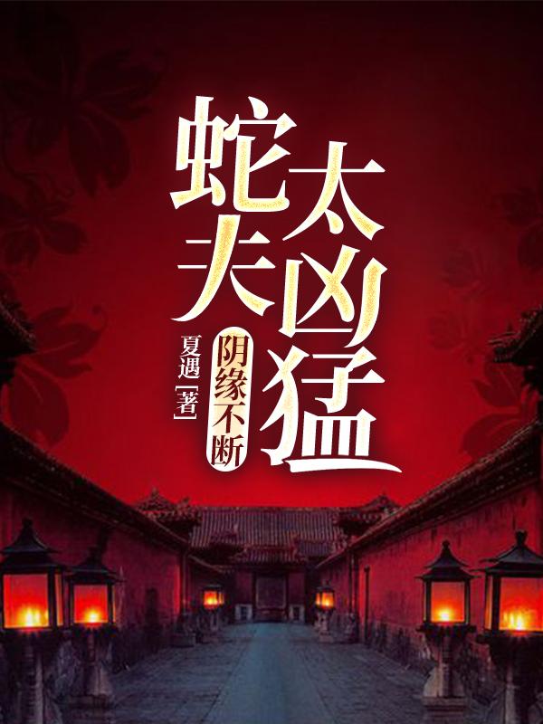 阴缘不断：蛇夫太凶猛小说阅读，阴缘不断：蛇夫太凶猛完整版