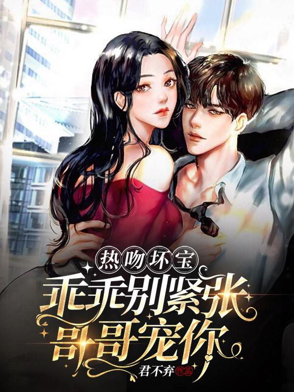 热吻坏宝，乖乖别紧张，哥哥宠你君不弃，热吻坏宝，乖乖别紧张，哥哥宠你小说免费阅读