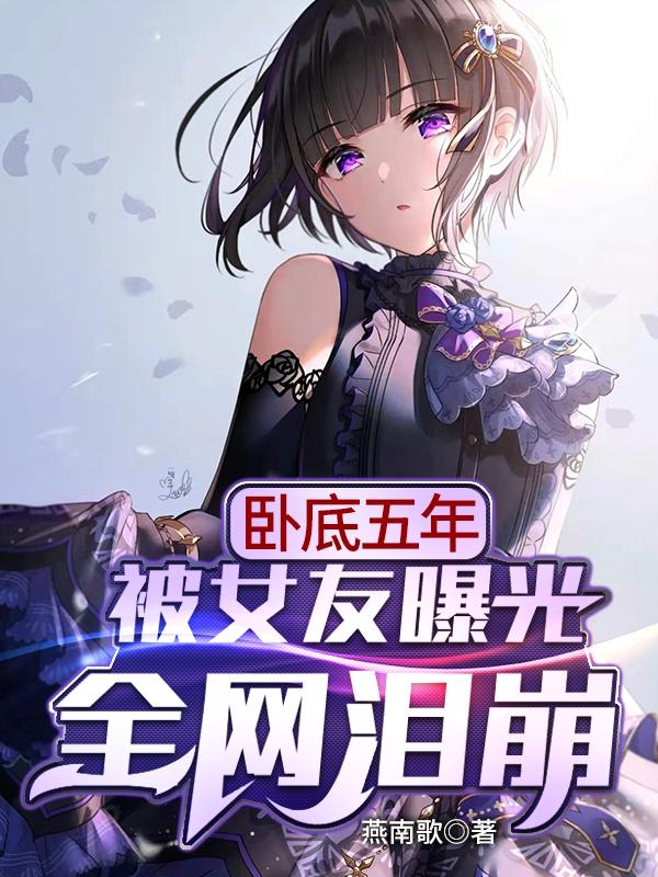 小说《卧底五年被女友曝光，全网泪崩！》全文免费阅读