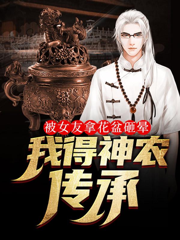 被女友拿花盆砸晕，我得神农传承张小伟贾龙，被女友拿花盆砸晕，我得神农传承最新章节