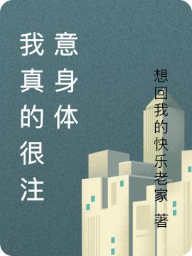 我真的很注意身体想回我的快乐老家，我真的很注意身体小说免费阅读