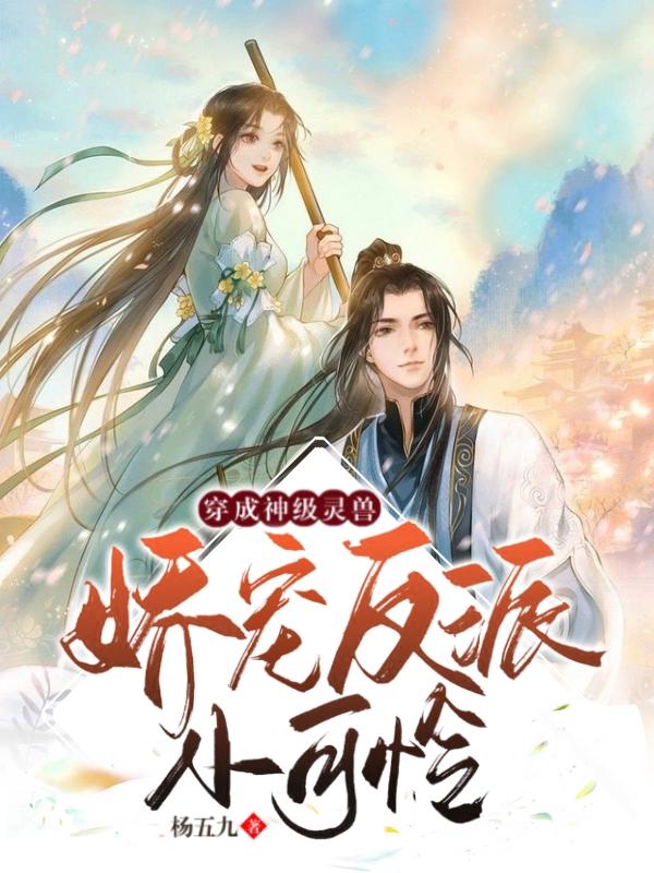 穿成神级灵兽，娇宠反派小可怜杨五九，穿成神级灵兽，娇宠反派小可怜小说免费阅读