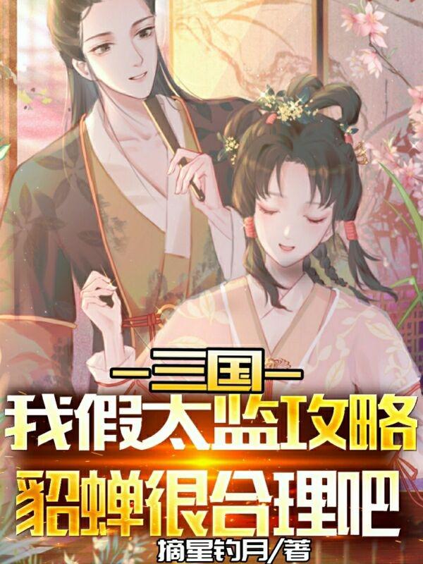 三国：我假太监攻略貂蝉很合理吧最新章节，三国：我假太监攻略貂蝉很合理吧免费阅读