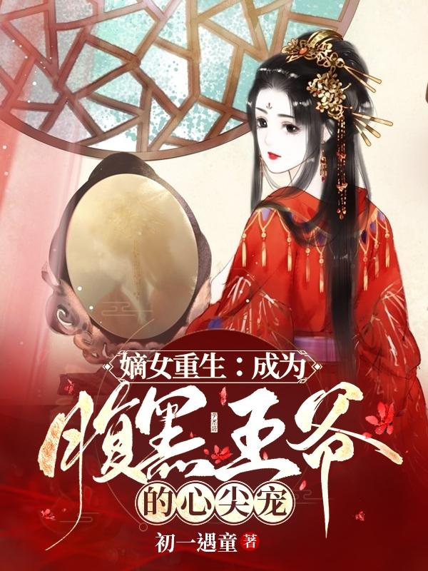 小说《嫡女重生：成为腹黑王爷的心尖宠》全文免费阅读