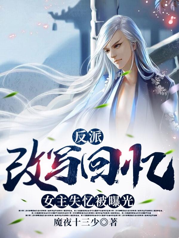 小说《反派：改写回忆，女主失忆被曝光》全文免费阅读