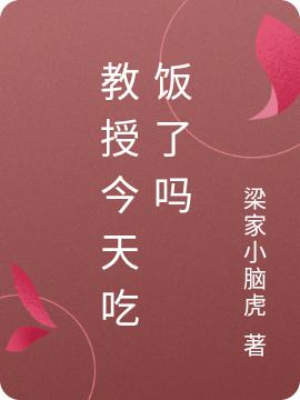 教授今天吃饭了吗梁家小脑虎，教授今天吃饭了吗小说免费阅读-优文网