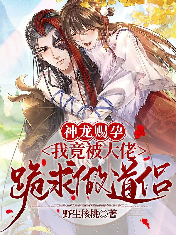 完整版《神龙赐孕：我竟被大佬跪求做道侣》txt下载