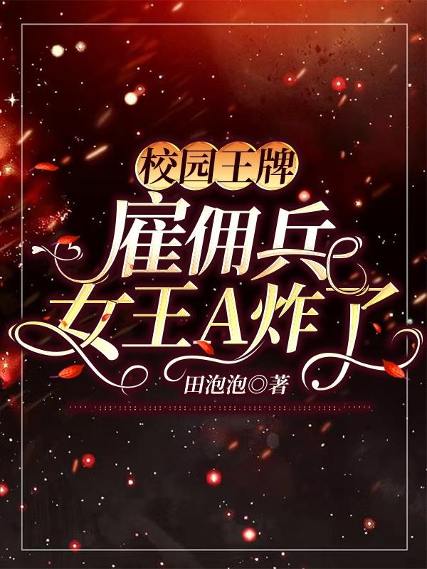 校园王牌：雇佣兵女王A炸了田泡泡，校园王牌：雇佣兵女王A炸了小说免费阅读
