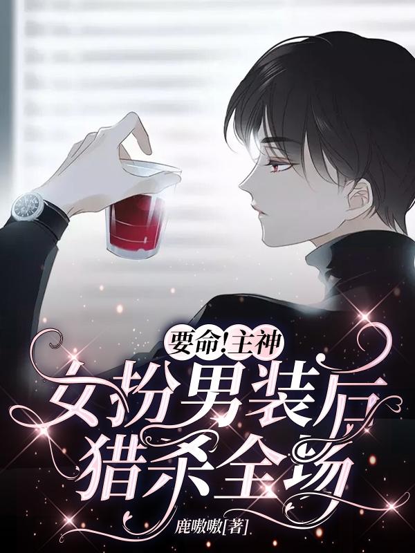 小说《要命！主神女扮男装后猎杀全场》全文免费阅读