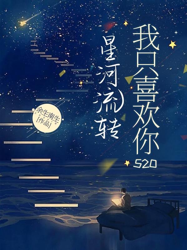 星河流转，我只喜欢你520最新章节，星河流转，我只喜欢你520免费阅读