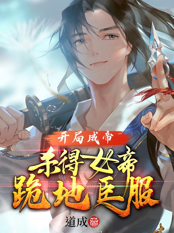 开局成帝：杀得女帝跪地臣服道成，开局成帝：杀得女帝跪地臣服小说免费阅读