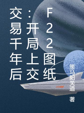 交易千年后：开局上交F22图纸策马阳关道，交易千年后：开局上交F22图纸小说免费阅读