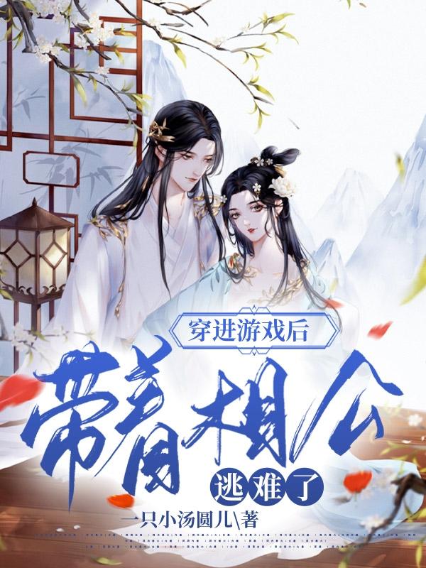 穿进游戏后，带着相公逃难了一只小汤圆儿，穿进游戏后，带着相公逃难了小说免费阅读