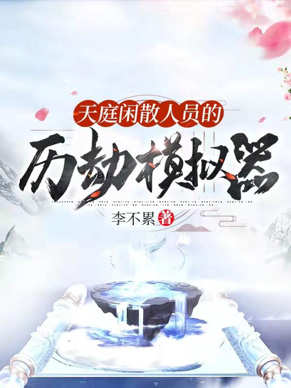 天庭闲散人员的历劫模拟器最新章节，天庭闲散人员的历劫模拟器免费阅读-有文学