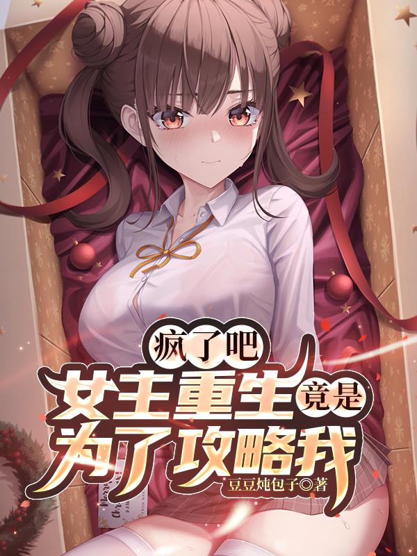 疯了吧，女主重生竟是为了攻略我豆豆炖包子，疯了吧，女主重生竟是为了攻略我小说免费阅读