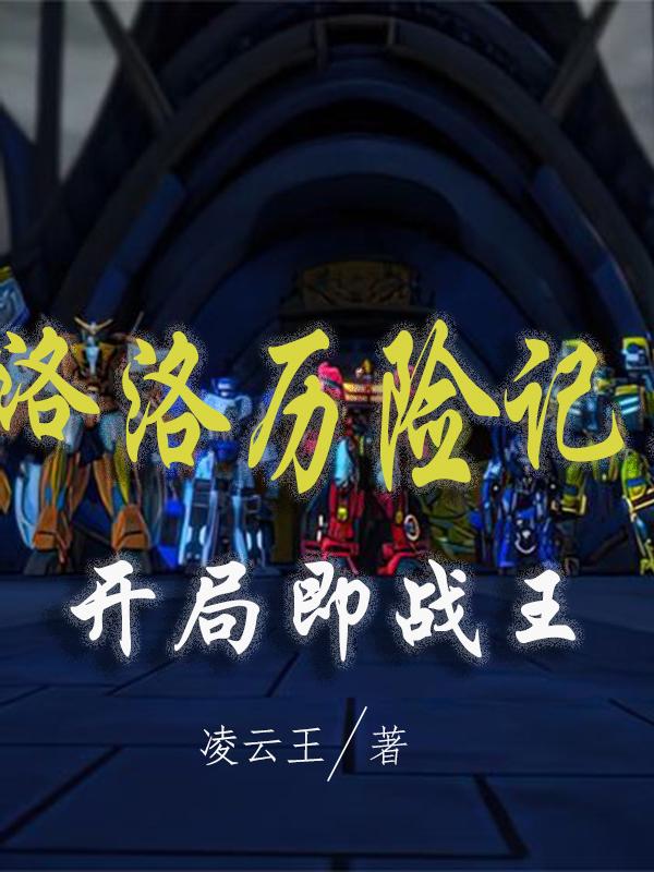 洛洛历险记：开局即战王凌云王，洛洛历险记：开局即战王小说免费阅读-牛皮文学