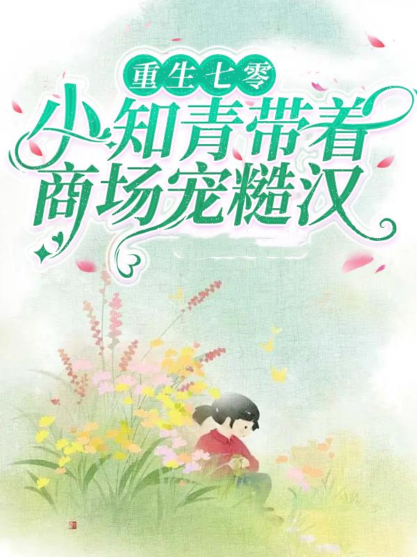 《重生七零，小知青带着商场宠糙汉》全集免费在线阅读（苏柔柔苏国强苏溪）