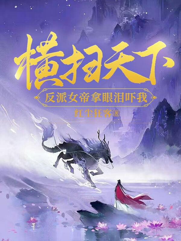 横扫天下，反派女帝拿眼泪吓我（李逸星）在线免费阅读