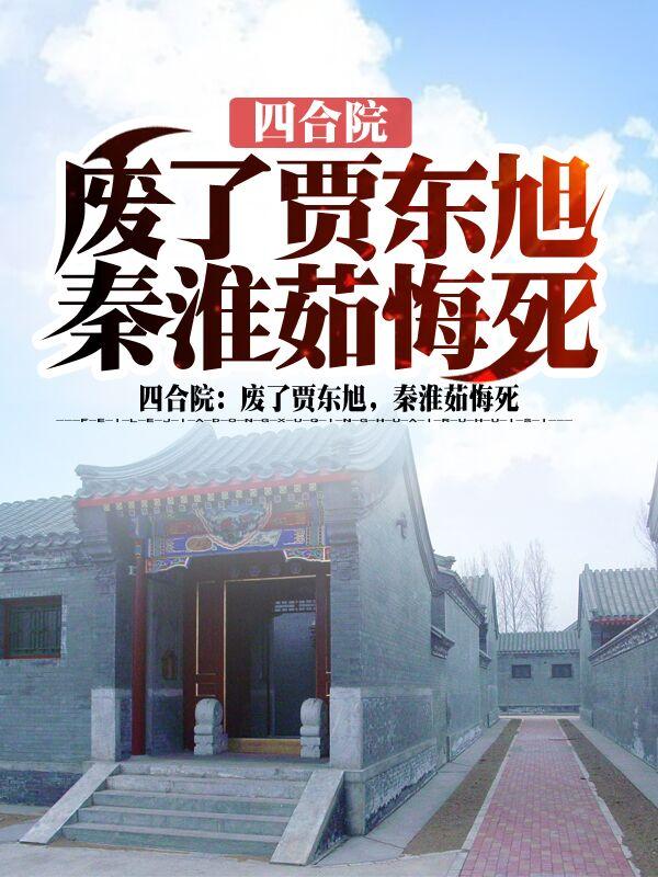 求四合院，废了贾东旭，秦淮茹悔死小说免费资源