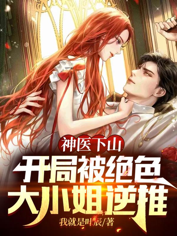 小说《神医下山：开局被绝色大小姐逆推》全文免费阅读-瑞奇文学