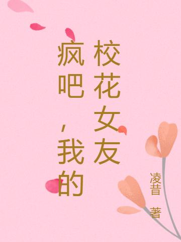 小说《疯吧，我的校花女友》全文免费阅读