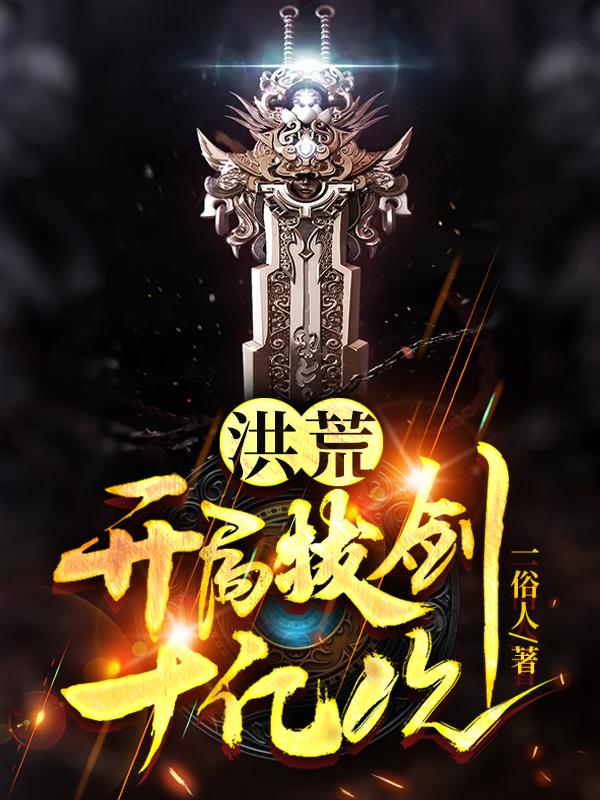 洪荒：开局拔剑十亿次一俗人，洪荒：开局拔剑十亿次小说免费阅读