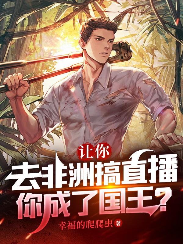 让你去非洲搞直播，你成了国王？主角艾加朵陆盛酋长小说完整版全文在线阅读