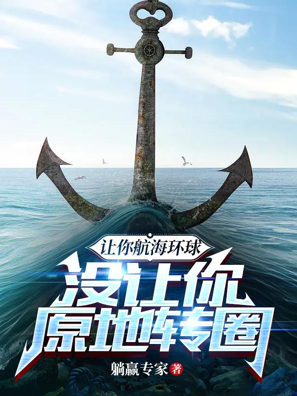 让你航海环球，没让你原地转圈小说，让你航海环球，没让你原地转圈免费阅读-美文小说