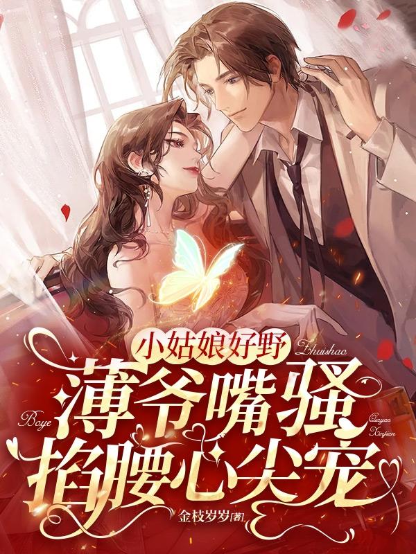 小姑娘好野，薄爷嘴骚掐腰心尖宠主角明枝阿开温嘉珩小说完整版全文在线阅读-优文网