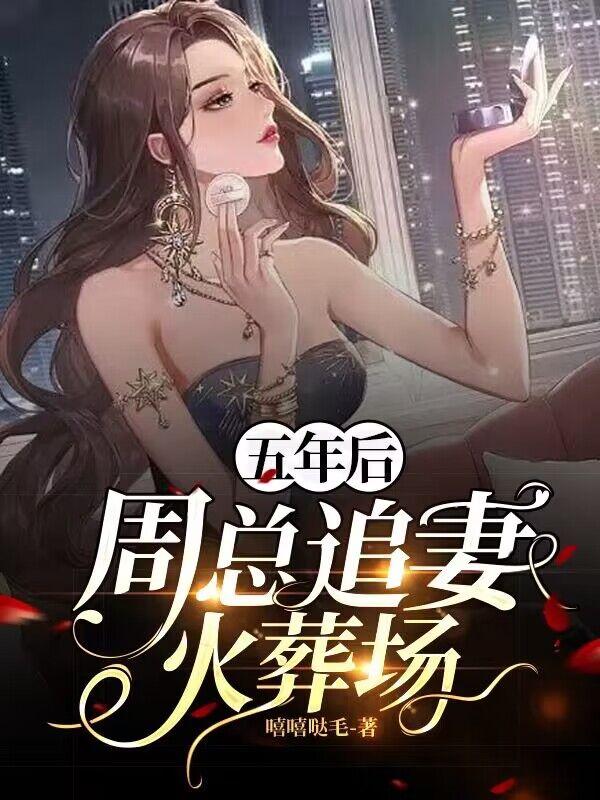 五年后，周总追妻火葬场小说阅读，五年后，周总追妻火葬场完整版-优文网
