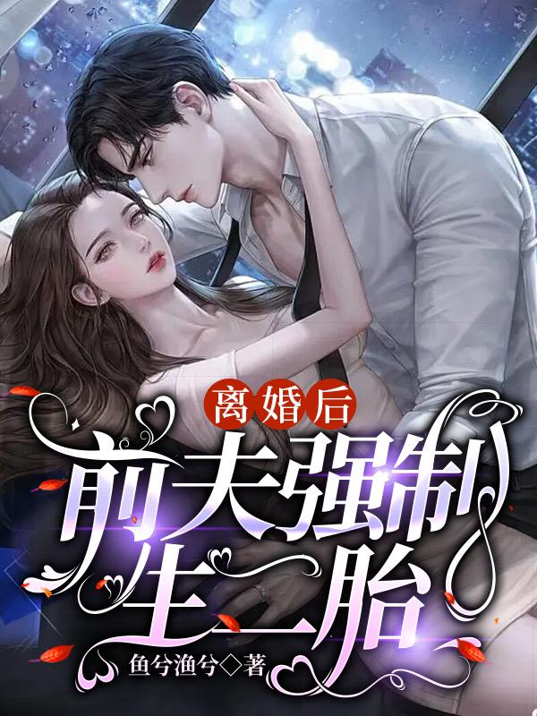 离婚后，前夫强制生二胎免费阅读，离婚后，前夫强制生二胎章节目录-优文网