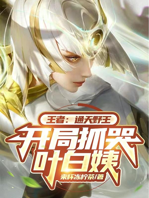 王者：通天野王，开局抓哭叶白姨小说，王者：通天野王，开局抓哭叶白姨免费阅读