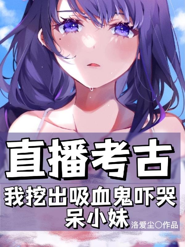 已完结小说《直播考古我挖出吸血鬼吓哭呆小妹》在线全文阅读