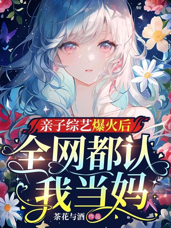 亲子综艺爆火后，全网都认我当妈全文免费阅读，亲子综艺爆火后，全网都认我当妈无弹窗在线阅读