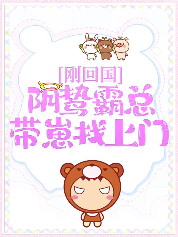 刚回国，阴鸷霸总带崽找上门小说，刚回国，阴鸷霸总带崽找上门最新章节