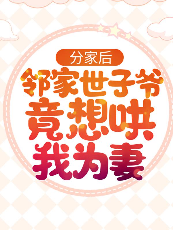 分家后，邻家世子爷竟想哄我为妻免费阅读，分家后，邻家世子爷竟想哄我为妻林小念赵氏林二壮老大