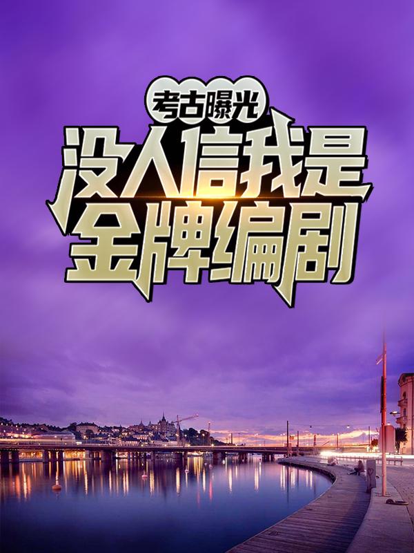 考古曝光：没人信我是金牌编剧小说，考古曝光：没人信我是金牌编剧全文在线阅读